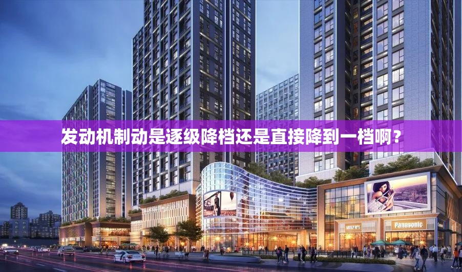 发动机制动是逐级降档还是直接降到一档啊？