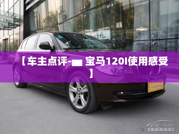 【车主点评-▅ 宝马120I使用感受】 【车主点评-▅ 宝马120I使用感受】