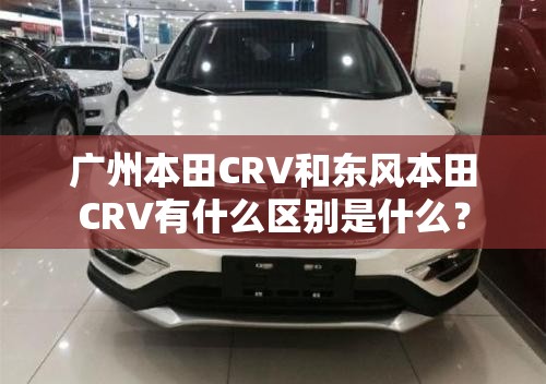 广州本田CRV和东风本田CRV有什么区别是什么？
